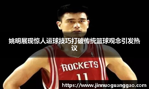 姚明展现惊人运球技巧打破传统篮球观念引发热议