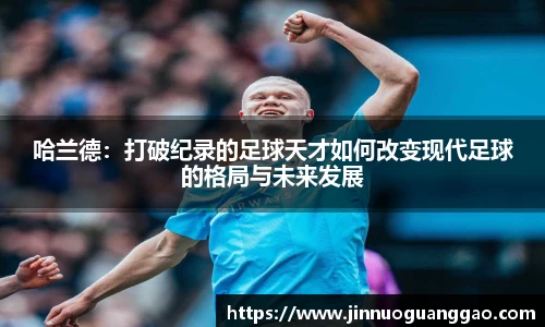 哈兰德：打破纪录的足球天才如何改变现代足球的格局与未来发展